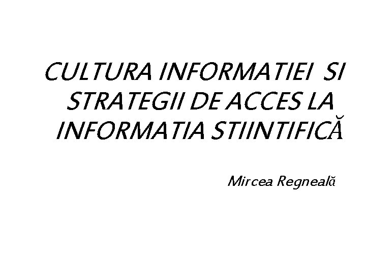 CULTURA INFORMATIEI SI STRATEGII DE ACCES LA INFORMATIA STIINTIFICĂ Mircea Regneală 