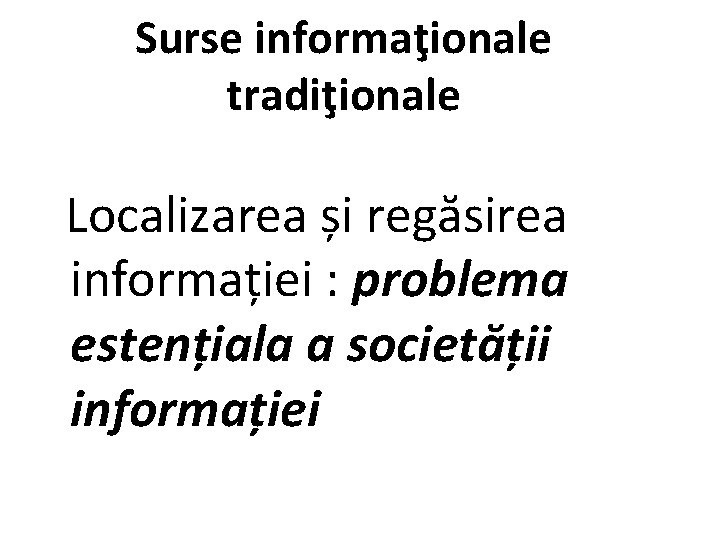 Surse informaţionale tradiţionale Localizarea și regăsirea informației : problema estențiala a societății informației 