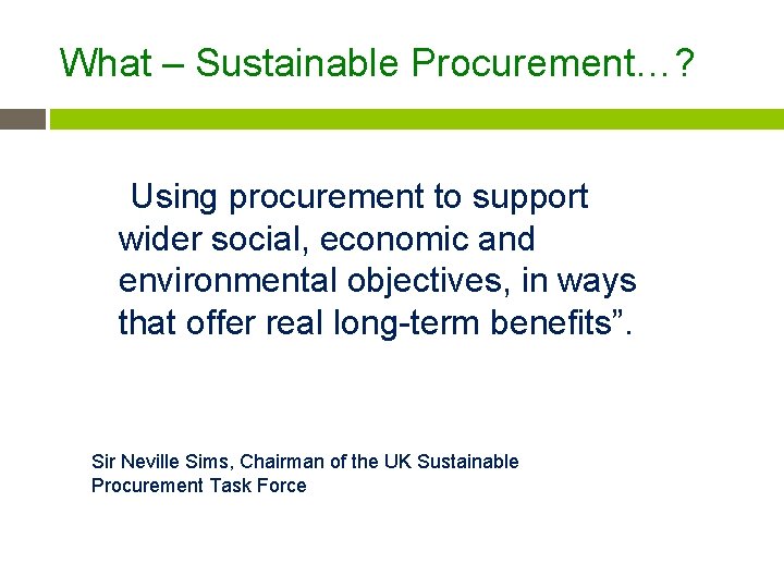 What – Sustainable Procurement…? “Using procurement to support Sir Neville Sims Definition wider social,