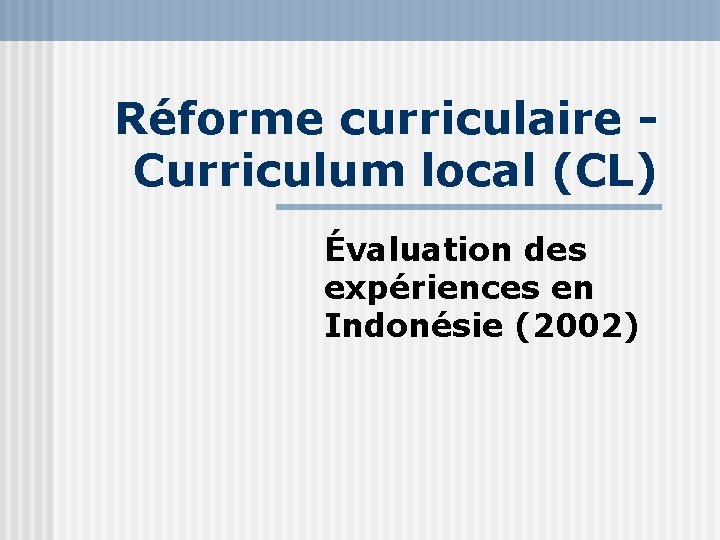 Réforme curriculaire Curriculum local (CL) Évaluation des expériences en Indonésie (2002) 