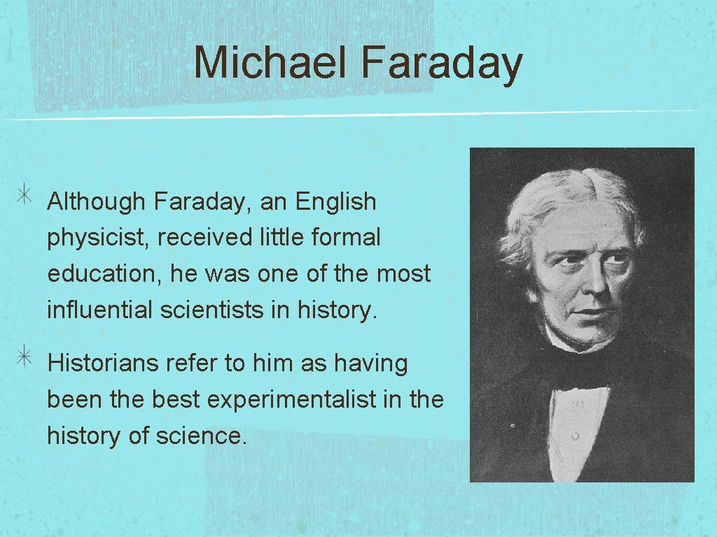 Michael Faraday Although Faraday, an English physicist, received little formal education, he was one