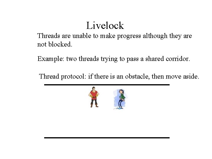 Livelock Threads are unable to make progress although they are not blocked. Example: two