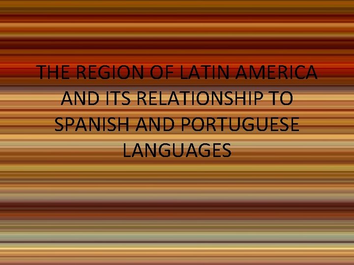 THE REGION OF LATIN AMERICA AND ITS RELATIONSHIP TO SPANISH AND PORTUGUESE LANGUAGES 
