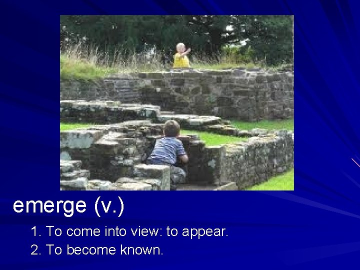 emerge (v. ) 1. To come into view: to appear. 2. To become known.