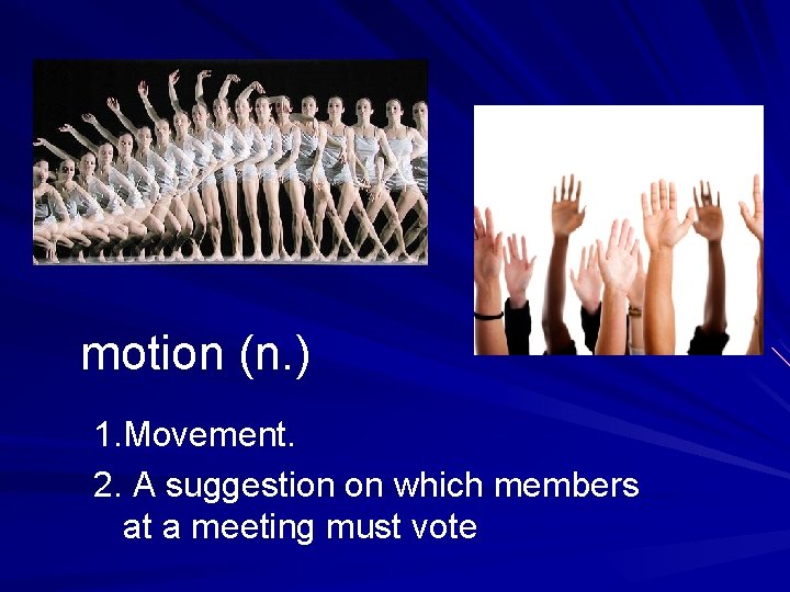 motion (n. ) 1. Movement. 2. A suggestion on which members at a meeting