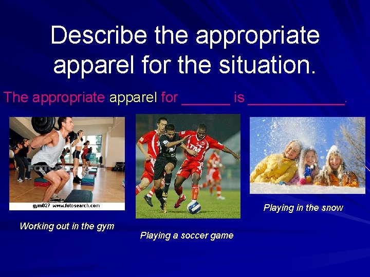 Describe the appropriate apparel for the situation. The appropriate apparel for ______ is ______.