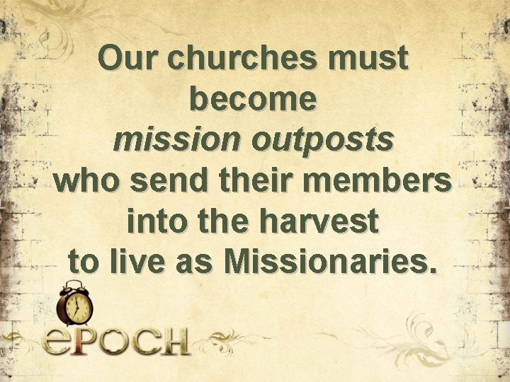 Our churches must become mission outposts who send their members into the harvest to