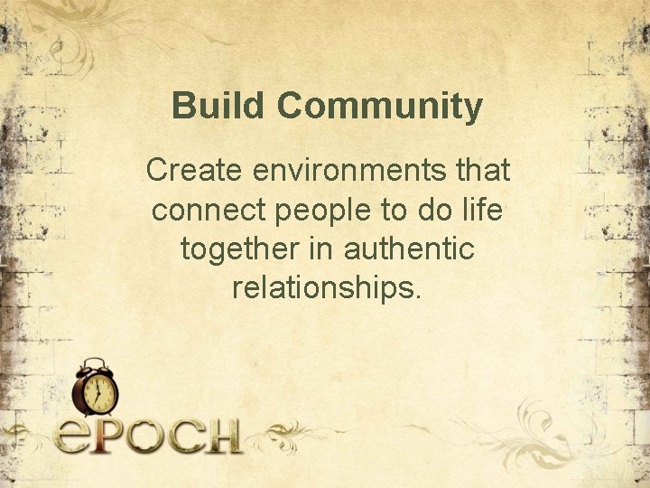 Build Community Create environments that connect people to do life together in authentic relationships.