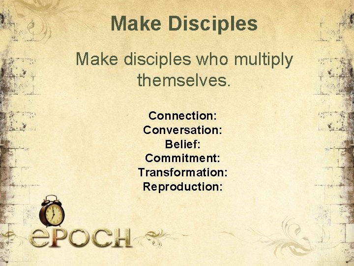 Make Disciples Make disciples who multiply themselves. Connection: Conversation: Belief: Commitment: Transformation: Reproduction: 