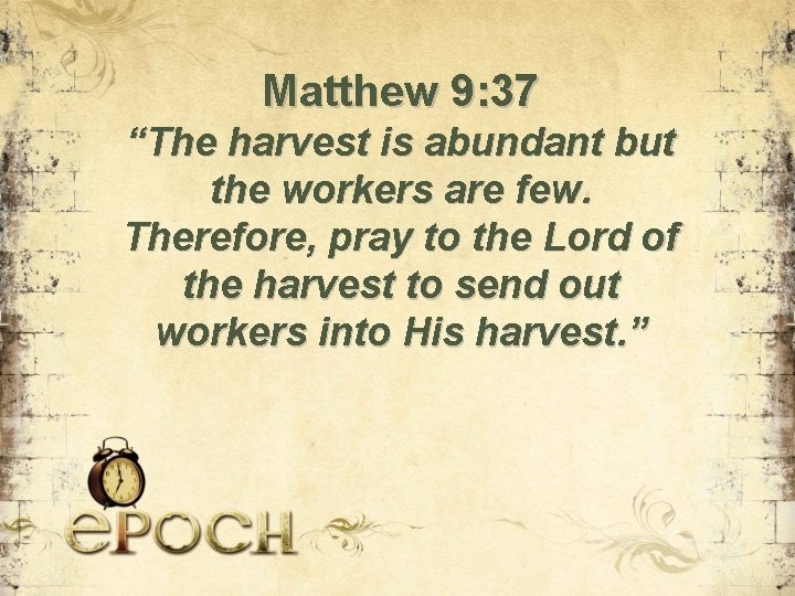 Matthew 9: 37 “The harvest is abundant but the workers are few. Therefore, pray