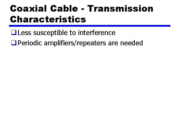 Coaxial Cable - Transmission Characteristics q Less susceptible to interference q Periodic amplifiers/repeaters are