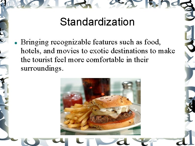 Standardization Bringing recognizable features such as food, hotels, and movies to exotic destinations to