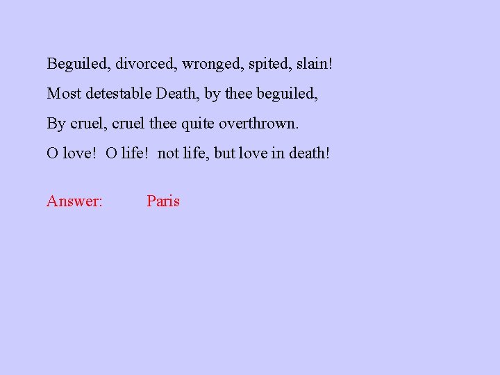 Beguiled, divorced, wronged, spited, slain! Most detestable Death, by thee beguiled, By cruel, cruel