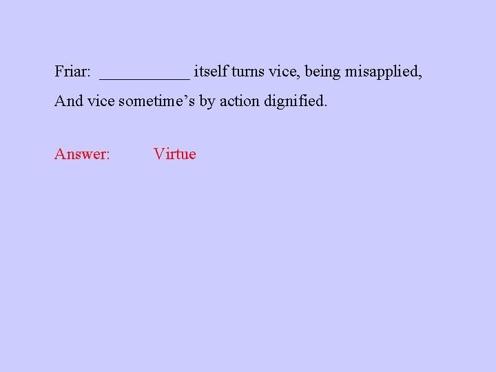 Friar: ______ itself turns vice, being misapplied, And vice sometime’s by action dignified. Answer: