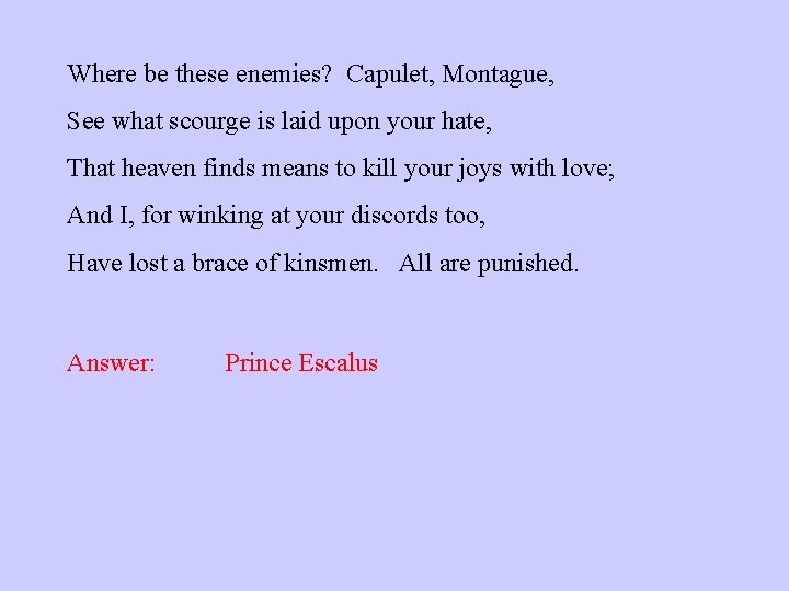 Where be these enemies? Capulet, Montague, See what scourge is laid upon your hate,