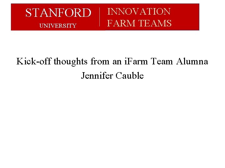 STANFORD UNIVERSITY INNOVATION FARM TEAMS Kick-off thoughts from an i. Farm Team Alumna Jennifer STANFORD UNIVERSITY INNOVATION FARM TEAMS Kick-off thoughts from an i. Farm Team Alumna Jennifer