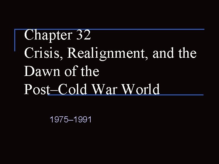 Chapter 32 Crisis, Realignment, and the Dawn of the Post–Cold War World 1975– 1991