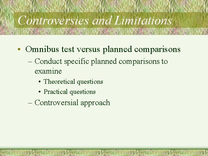 Controversies and Limitations • Omnibus test versus planned comparisons – Conduct specific planned comparisons