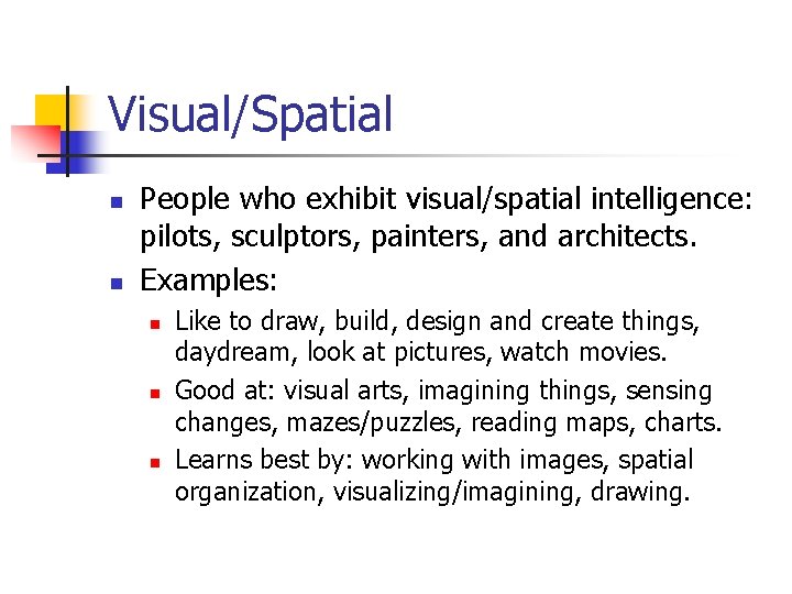 Visual/Spatial n n People who exhibit visual/spatial intelligence: pilots, sculptors, painters, and architects. Examples: