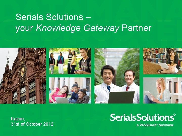 Serials Solutions – your Knowledge Gateway Partner Kazan, 31 st of October 2012 