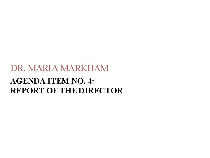 DR. MARIA MARKHAM AGENDA ITEM NO. 4: REPORT OF THE DIRECTOR DR. MARIA MARKHAM AGENDA ITEM NO. 4: REPORT OF THE DIRECTOR