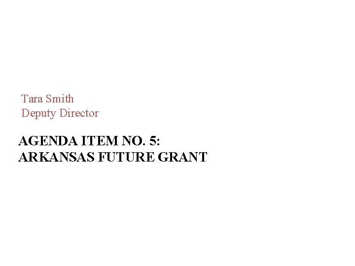 Tara Smith Deputy Director AGENDA ITEM NO. 5: ARKANSAS FUTURE GRANT Tara Smith Deputy Director AGENDA ITEM NO. 5: ARKANSAS FUTURE GRANT