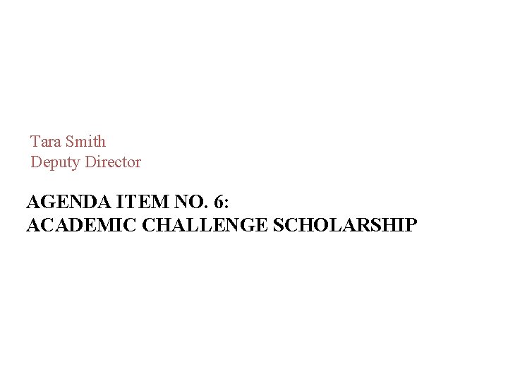 Tara Smith Deputy Director AGENDA ITEM NO. 6: ACADEMIC CHALLENGE SCHOLARSHIP Tara Smith Deputy Director AGENDA ITEM NO. 6: ACADEMIC CHALLENGE SCHOLARSHIP