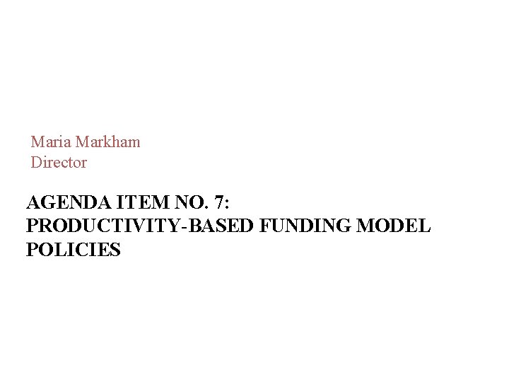 Maria Markham Director AGENDA ITEM NO. 7: PRODUCTIVITY-BASED FUNDING MODEL POLICIES Maria Markham Director AGENDA ITEM NO. 7: PRODUCTIVITY-BASED FUNDING MODEL POLICIES
