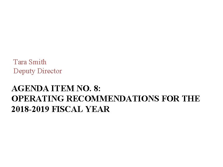 Tara Smith Deputy Director AGENDA ITEM NO. 8: OPERATING RECOMMENDATIONS FOR THE 2018 -2019 Tara Smith Deputy Director AGENDA ITEM NO. 8: OPERATING RECOMMENDATIONS FOR THE 2018 -2019