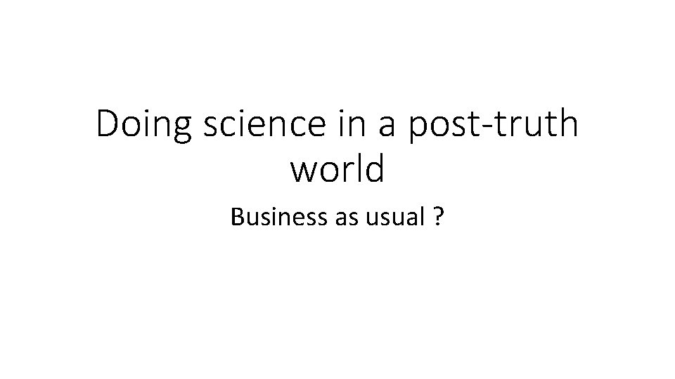 Doing science in a post-truth world Business as usual ? 