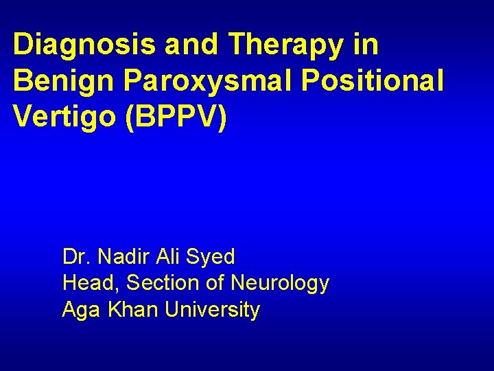 Diagnosis and Therapy in Benign Paroxysmal Positional Vertigo (BPPV) Dr. Nadir Ali Syed Head,