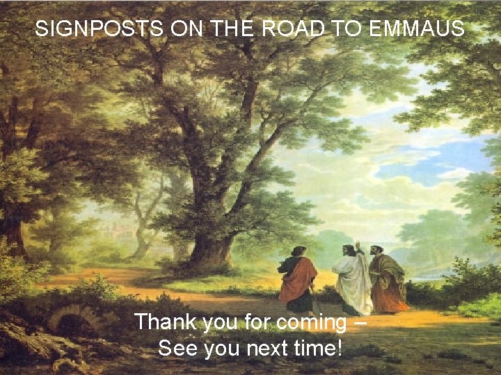 SIGNPOSTS ON THE ROAD TO EMMAUS Thank you for coming – See you next
