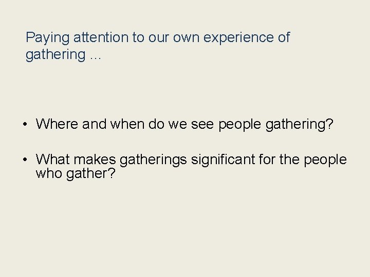 Paying attention to our own experience of gathering … • Where and when do