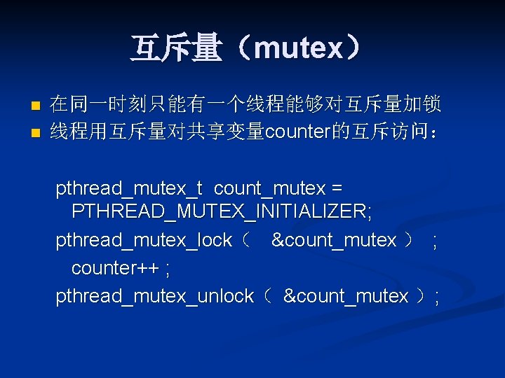 互斥量（mutex） n n 在同一时刻只能有一个线程能够对互斥量加锁 线程用互斥量对共享变量counter的互斥访问： pthread_mutex_t count_mutex = PTHREAD_MUTEX_INITIALIZER; pthread_mutex_lock（ &count_mutex ） ; counter++