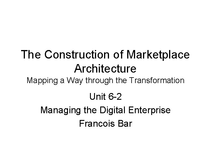 The Construction of Marketplace Architecture Mapping a Way through the Transformation Unit 6 -2