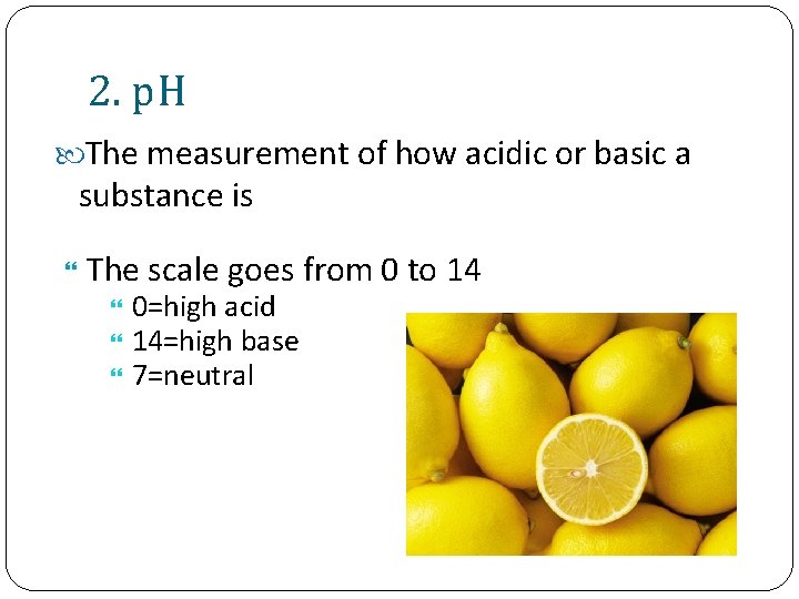 2. p. H The measurement of how acidic or basic a substance is The