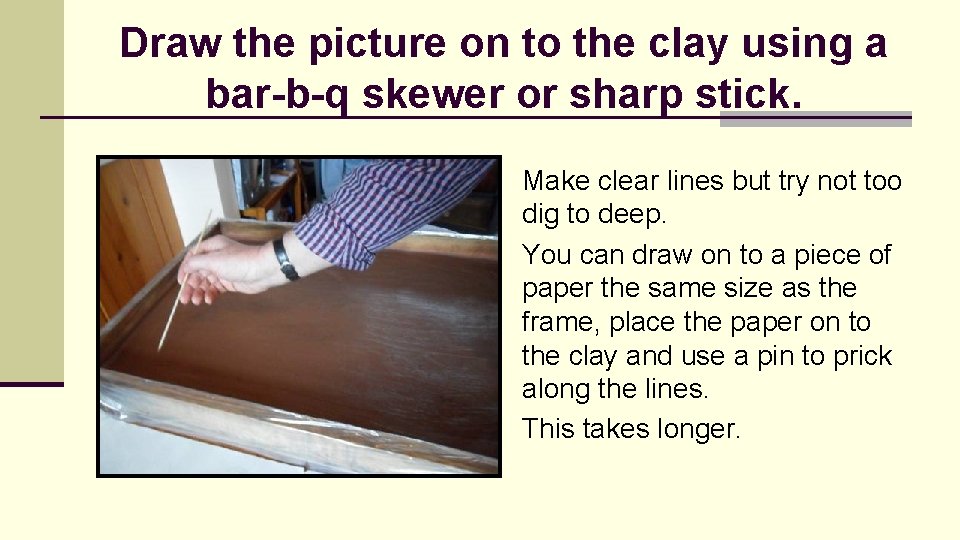 Draw the picture on to the clay using a bar-b-q skewer or sharp stick.