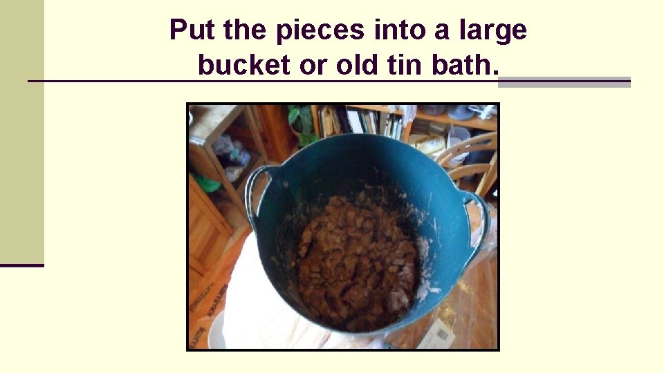 Put the pieces into a large bucket or old tin bath. 
