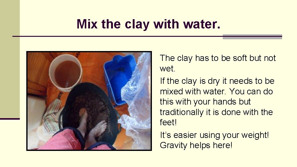 Mix the clay with water. The clay has to be soft but not wet.