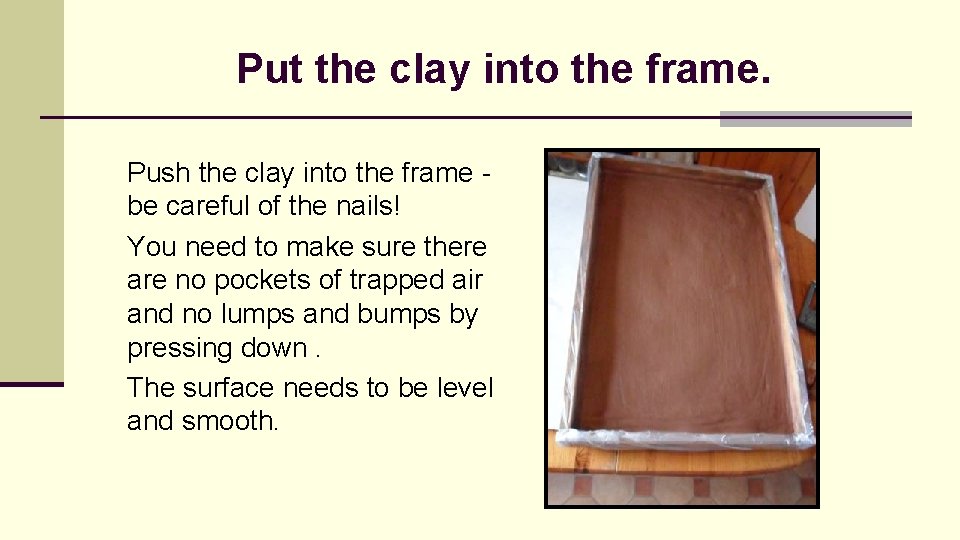 Put the clay into the frame. Push the clay into the frame be careful