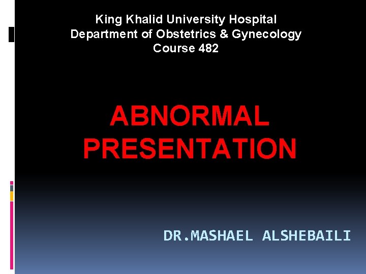 King Khalid University Hospital Department of Obstetrics & Gynecology Course 482 ABNORMAL PRESENTATION DR.