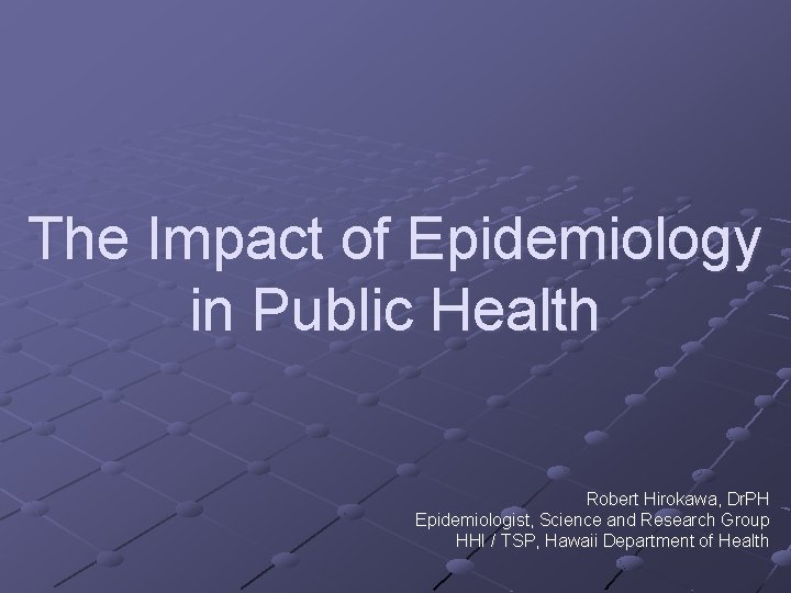 The Impact of Epidemiology in Public Health Robert Hirokawa, Dr. PH Epidemiologist, Science and