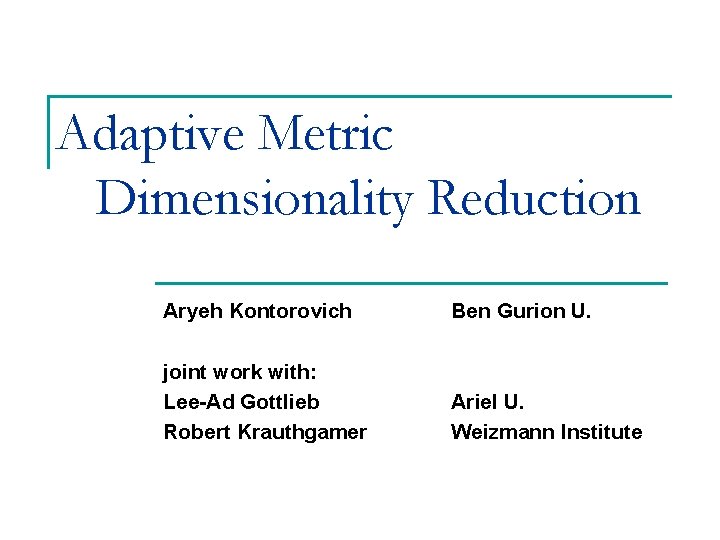 Adaptive Metric Dimensionality Reduction Aryeh Kontorovich Ben Gurion U. joint work with: Lee-Ad Gottlieb