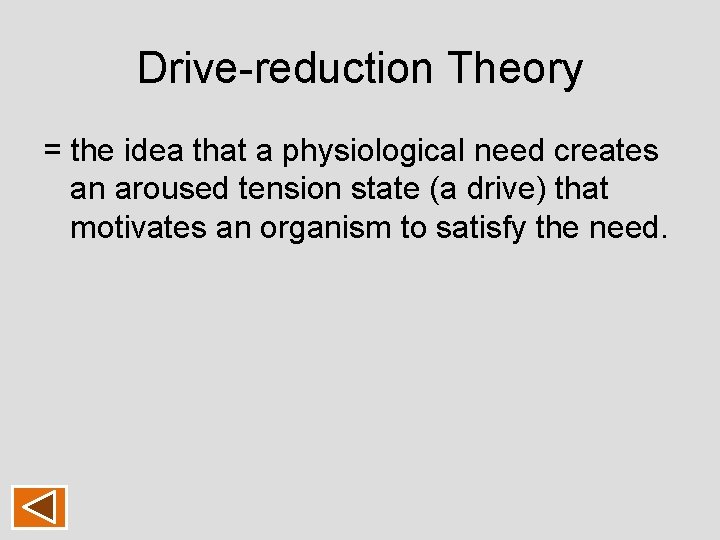 Drive-reduction Theory = the idea that a physiological need creates an aroused tension state Drive-reduction Theory = the idea that a physiological need creates an aroused tension state