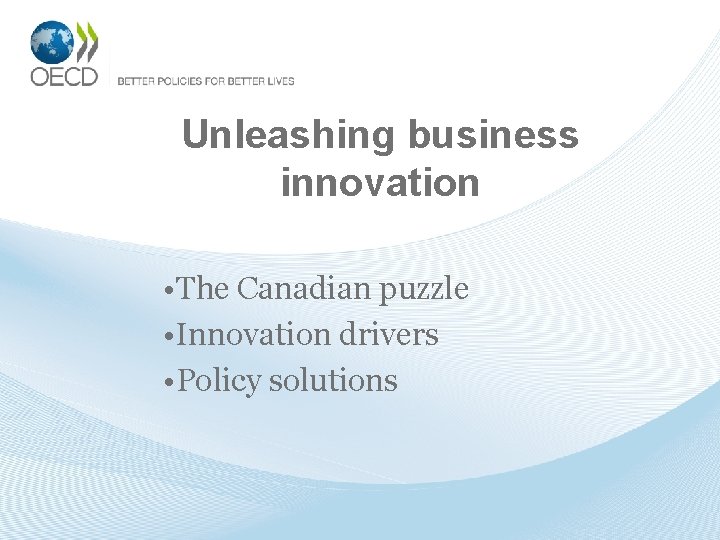 Unleashing business innovation • The Canadian puzzle • Innovation drivers • Policy solutions 