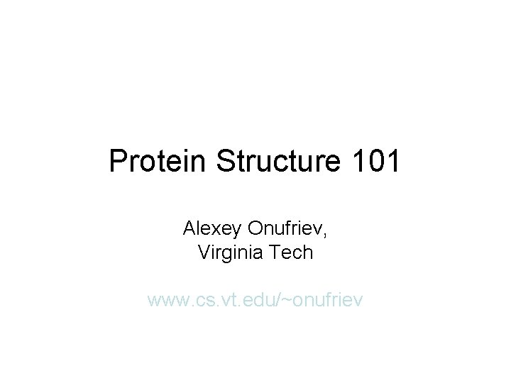 Protein Structure 101 Alexey Onufriev, Virginia Tech www. cs. vt. edu/~onufriev 