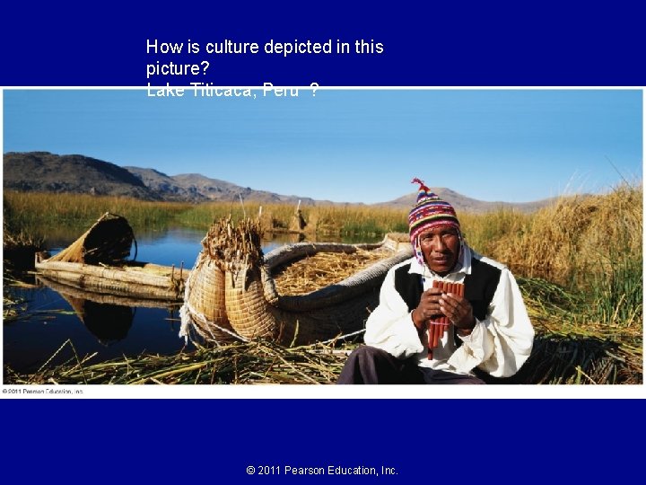 How is culture depicted in this picture? Lake Titicaca, Peru ? © 2011 Pearson