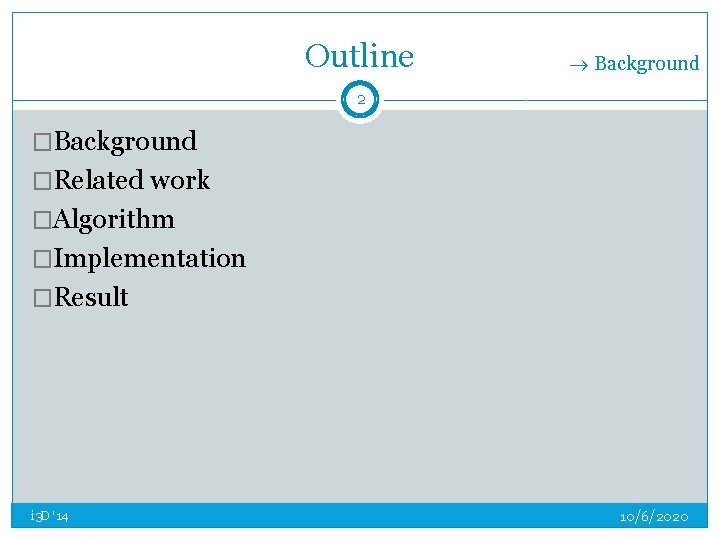 Outline Background 2 �Background �Related work �Algorithm �Implementation �Result i 3 D '14 10/6/2020 Outline Background 2 �Background �Related work �Algorithm �Implementation �Result i 3 D '14 10/6/2020