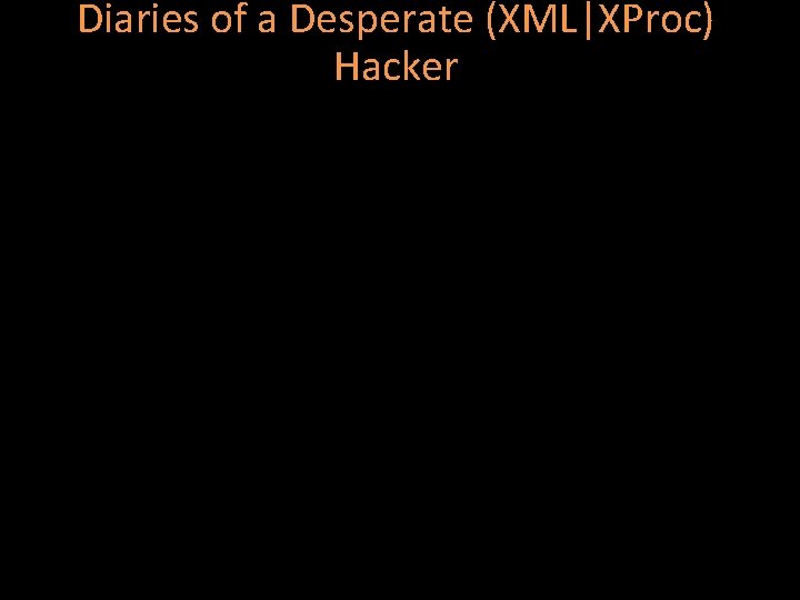 Diaries of a Desperate (XML|XProc) Hacker 