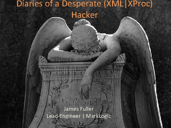 Diaries of a Desperate (XML|XProc) Hacker James Fuller Lead Engineer | Mark. Logic 